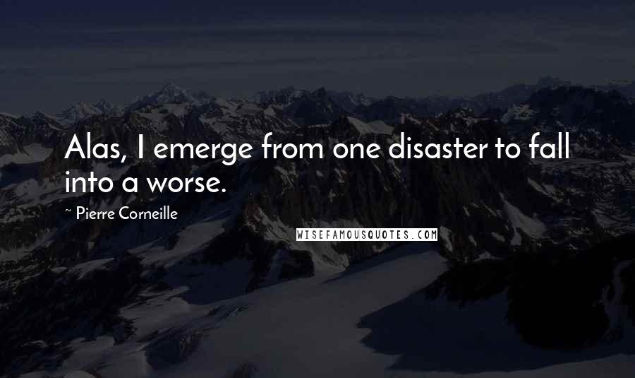 Pierre Corneille Quotes: Alas, I emerge from one disaster to fall into a worse.