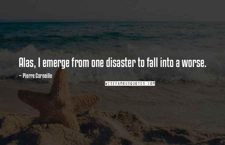Pierre Corneille Quotes: Alas, I emerge from one disaster to fall into a worse.