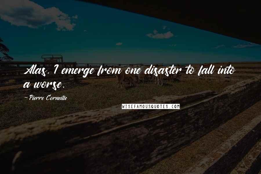 Pierre Corneille Quotes: Alas, I emerge from one disaster to fall into a worse.
