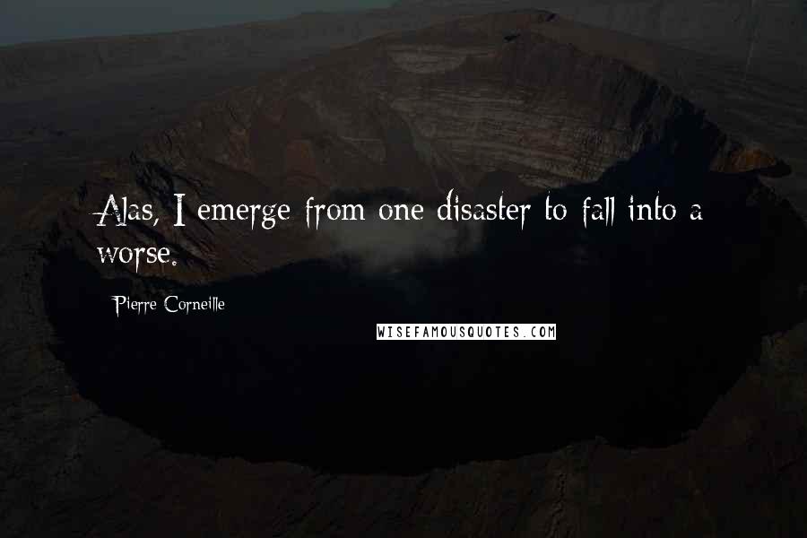 Pierre Corneille Quotes: Alas, I emerge from one disaster to fall into a worse.