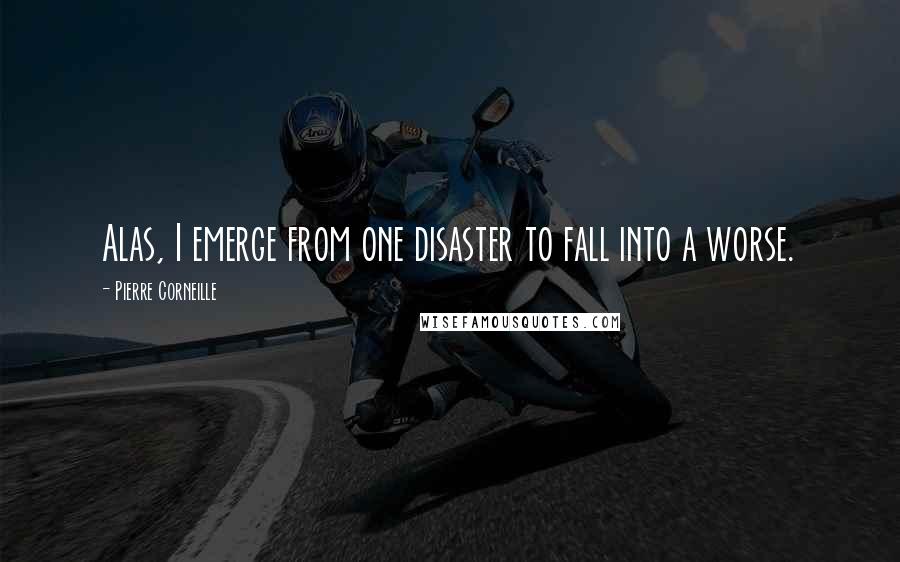Pierre Corneille Quotes: Alas, I emerge from one disaster to fall into a worse.