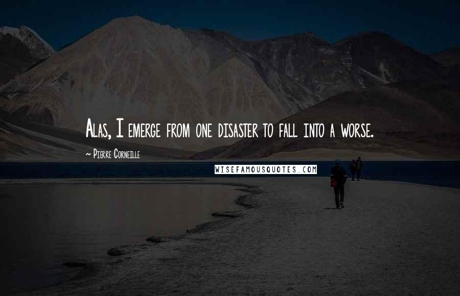 Pierre Corneille Quotes: Alas, I emerge from one disaster to fall into a worse.