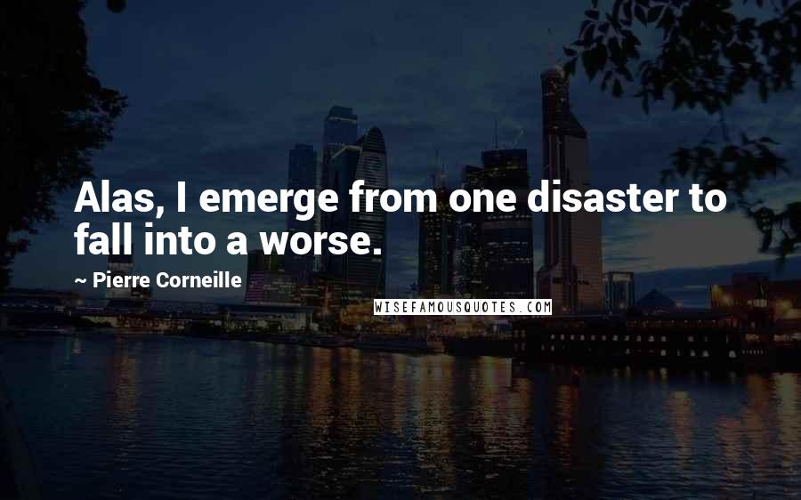 Pierre Corneille Quotes: Alas, I emerge from one disaster to fall into a worse.