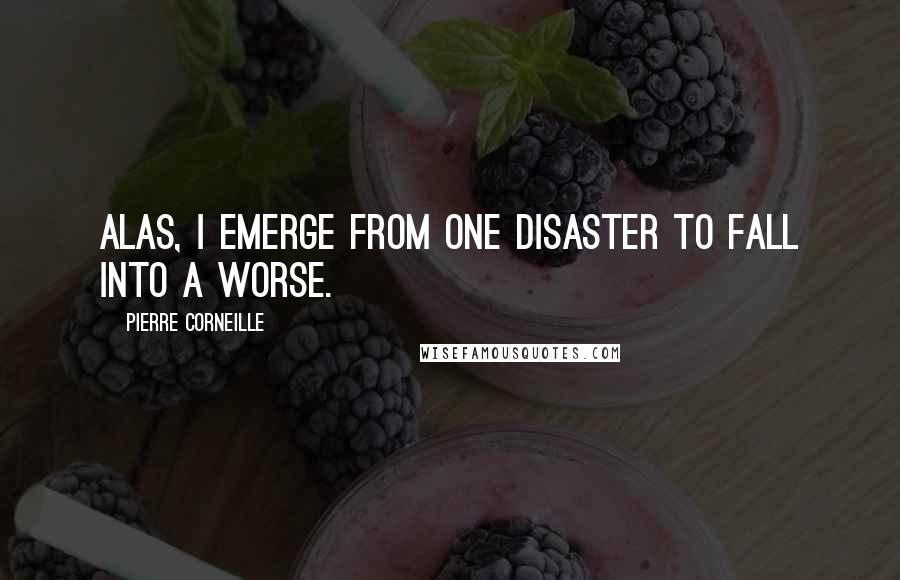 Pierre Corneille Quotes: Alas, I emerge from one disaster to fall into a worse.