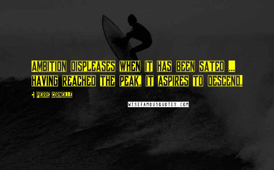 Pierre Corneille Quotes: Ambition displeases when it has been sated ... having reached the peak, it aspires to descend.