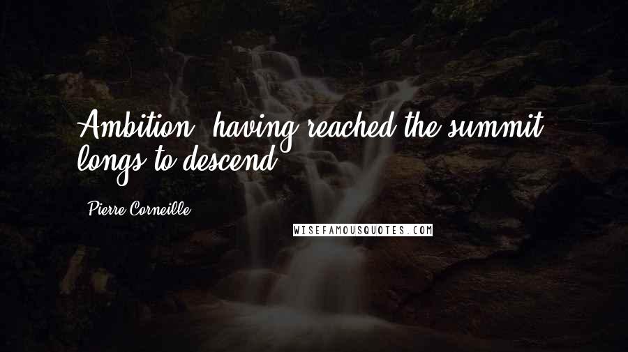 Pierre Corneille Quotes: Ambition, having reached the summit, longs to descend.