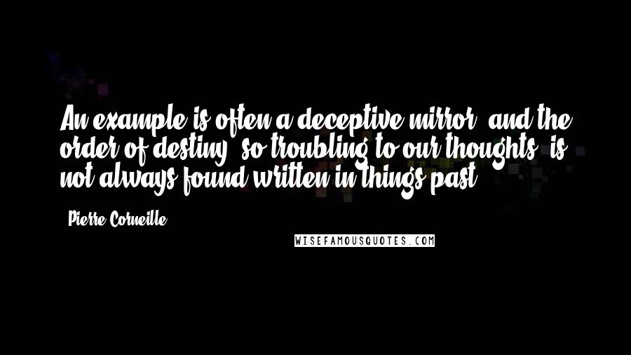 Pierre Corneille Quotes: An example is often a deceptive mirror, and the order of destiny, so troubling to our thoughts, is not always found written in things past.