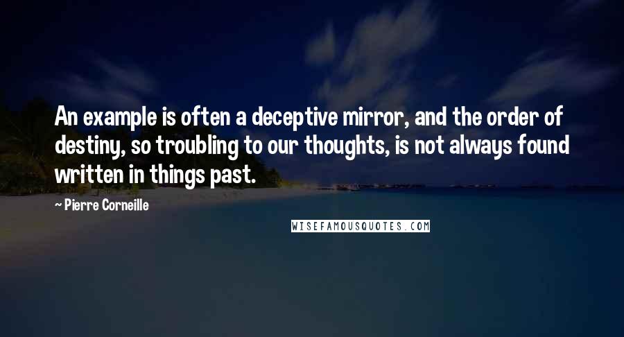 Pierre Corneille Quotes: An example is often a deceptive mirror, and the order of destiny, so troubling to our thoughts, is not always found written in things past.
