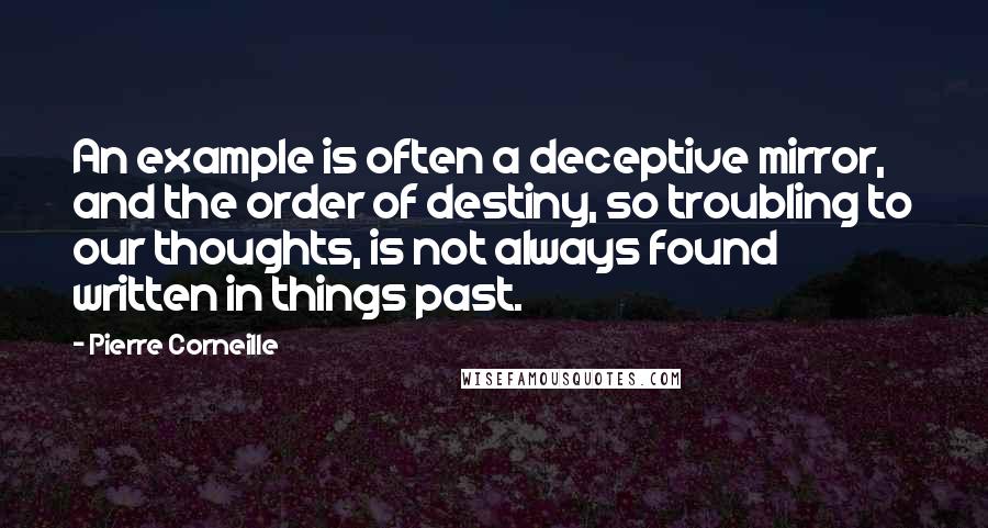 Pierre Corneille Quotes: An example is often a deceptive mirror, and the order of destiny, so troubling to our thoughts, is not always found written in things past.