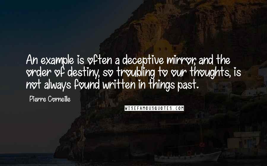 Pierre Corneille Quotes: An example is often a deceptive mirror, and the order of destiny, so troubling to our thoughts, is not always found written in things past.