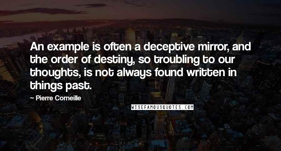 Pierre Corneille Quotes: An example is often a deceptive mirror, and the order of destiny, so troubling to our thoughts, is not always found written in things past.