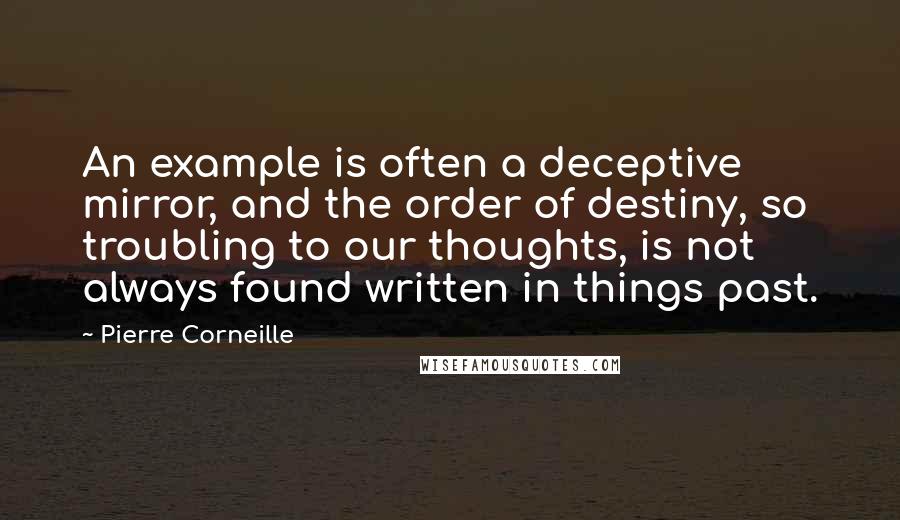 Pierre Corneille Quotes: An example is often a deceptive mirror, and the order of destiny, so troubling to our thoughts, is not always found written in things past.