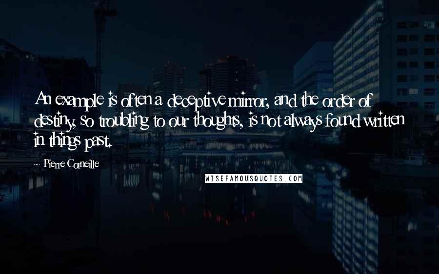 Pierre Corneille Quotes: An example is often a deceptive mirror, and the order of destiny, so troubling to our thoughts, is not always found written in things past.