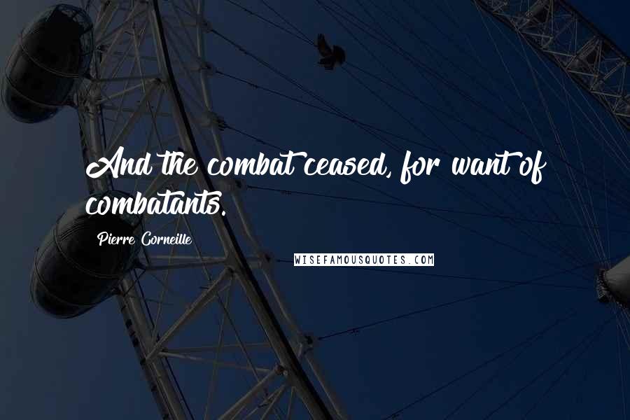 Pierre Corneille Quotes: And the combat ceased, for want of combatants.