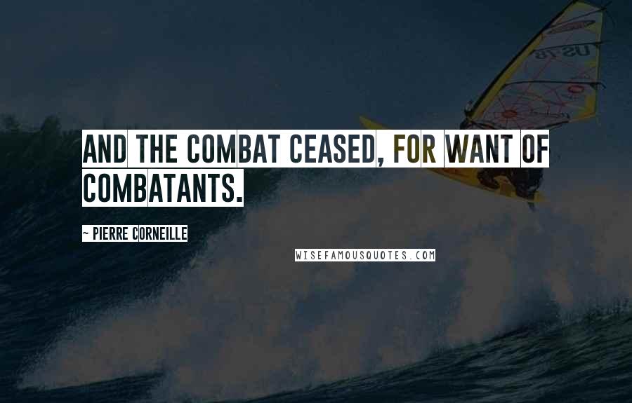 Pierre Corneille Quotes: And the combat ceased, for want of combatants.