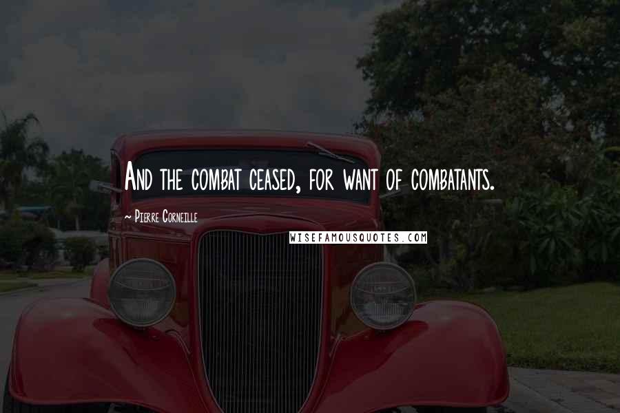 Pierre Corneille Quotes: And the combat ceased, for want of combatants.