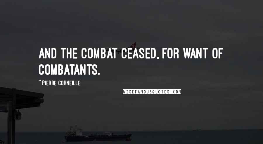 Pierre Corneille Quotes: And the combat ceased, for want of combatants.