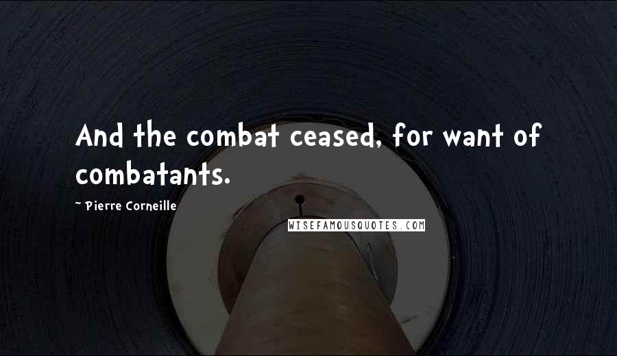 Pierre Corneille Quotes: And the combat ceased, for want of combatants.