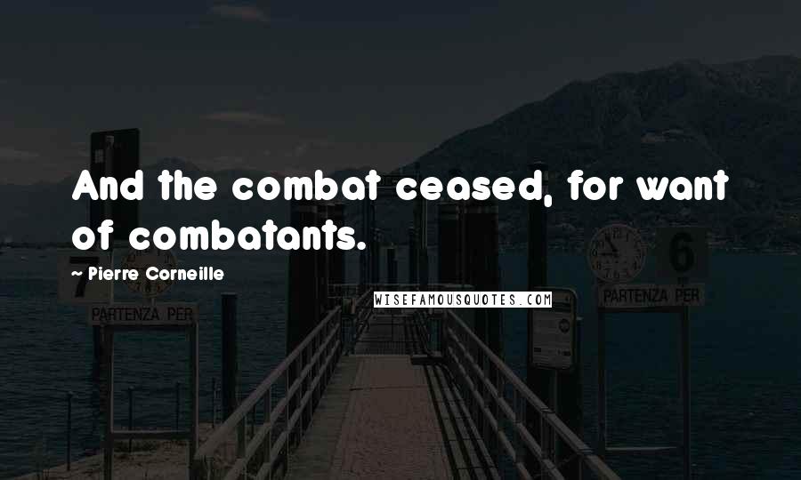 Pierre Corneille Quotes: And the combat ceased, for want of combatants.