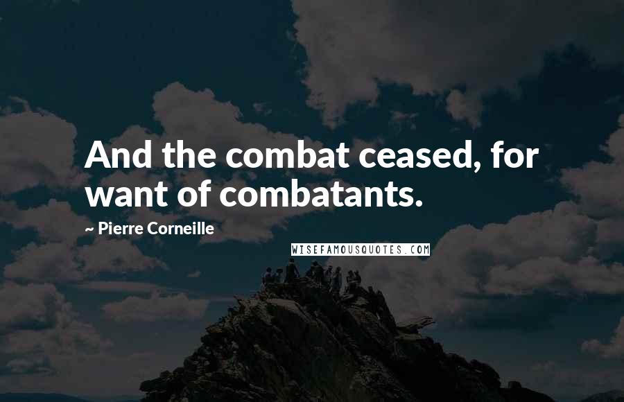 Pierre Corneille Quotes: And the combat ceased, for want of combatants.