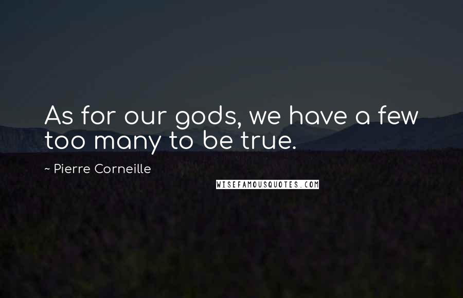 Pierre Corneille Quotes: As for our gods, we have a few too many to be true.