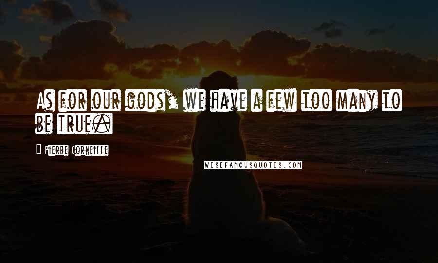Pierre Corneille Quotes: As for our gods, we have a few too many to be true.