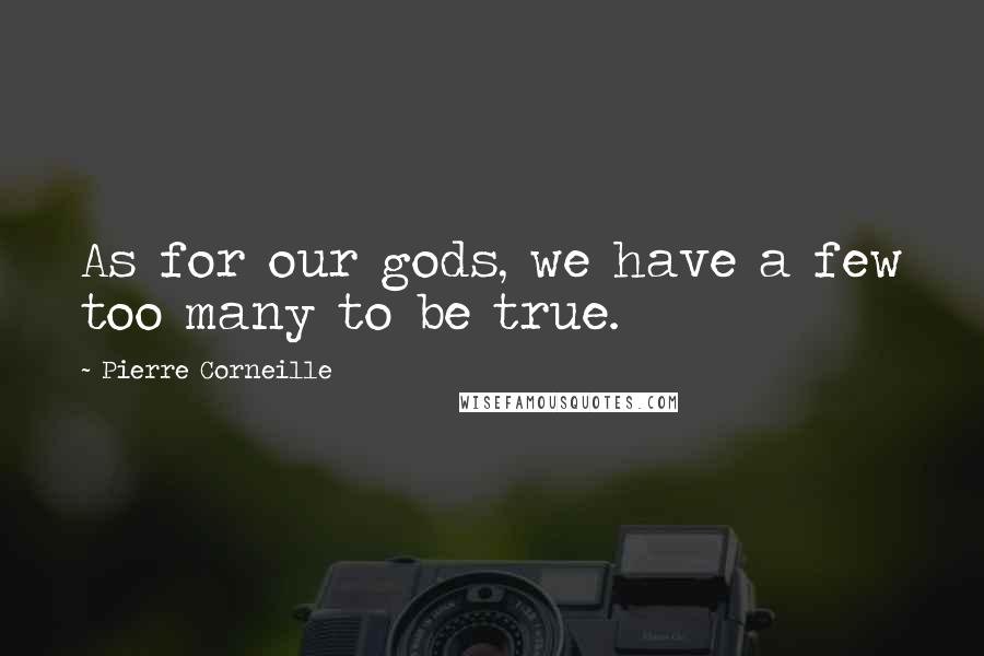Pierre Corneille Quotes: As for our gods, we have a few too many to be true.