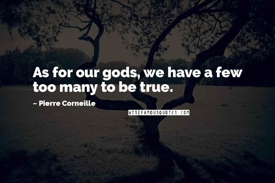 Pierre Corneille Quotes: As for our gods, we have a few too many to be true.