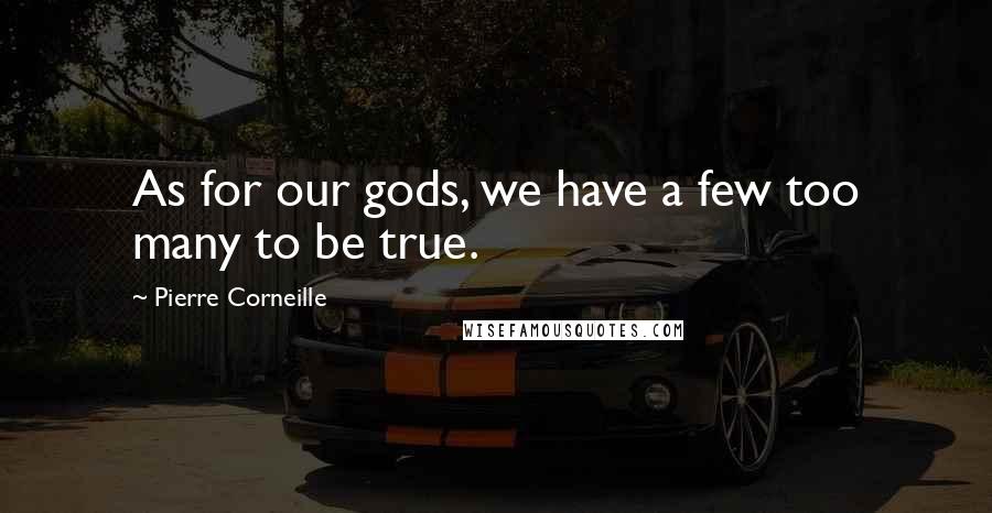 Pierre Corneille Quotes: As for our gods, we have a few too many to be true.