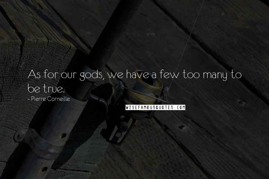 Pierre Corneille Quotes: As for our gods, we have a few too many to be true.