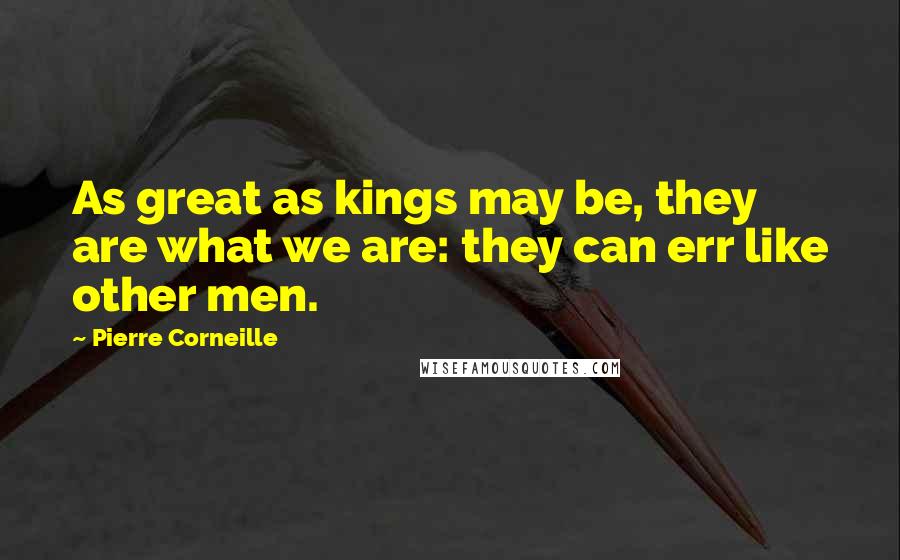 Pierre Corneille Quotes: As great as kings may be, they are what we are: they can err like other men.