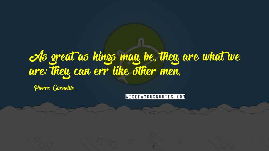 Pierre Corneille Quotes: As great as kings may be, they are what we are: they can err like other men.