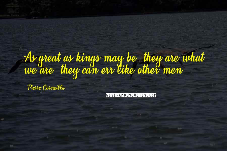 Pierre Corneille Quotes: As great as kings may be, they are what we are: they can err like other men.