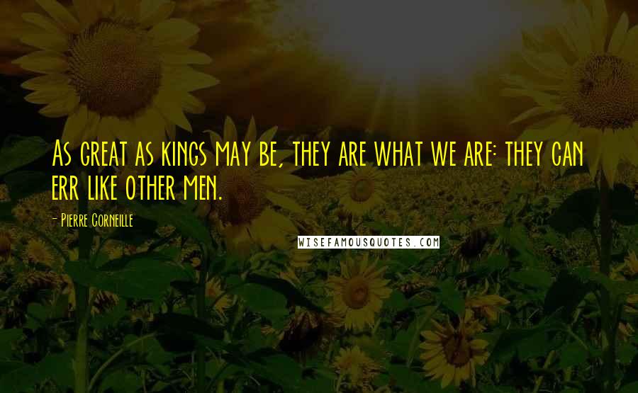 Pierre Corneille Quotes: As great as kings may be, they are what we are: they can err like other men.