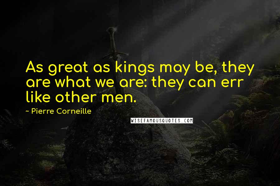 Pierre Corneille Quotes: As great as kings may be, they are what we are: they can err like other men.