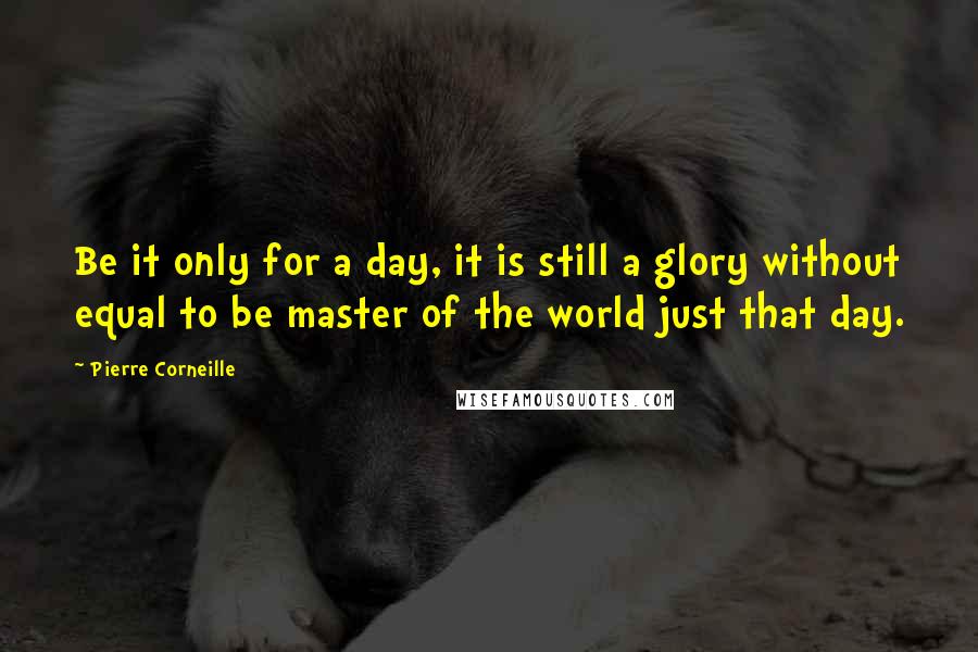 Pierre Corneille Quotes: Be it only for a day, it is still a glory without equal to be master of the world just that day.