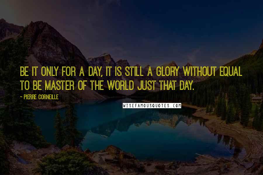 Pierre Corneille Quotes: Be it only for a day, it is still a glory without equal to be master of the world just that day.