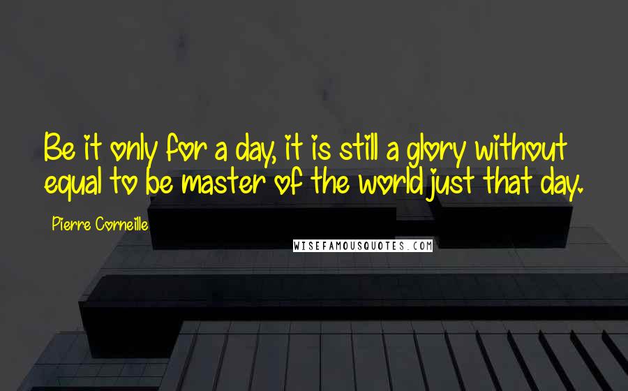 Pierre Corneille Quotes: Be it only for a day, it is still a glory without equal to be master of the world just that day.