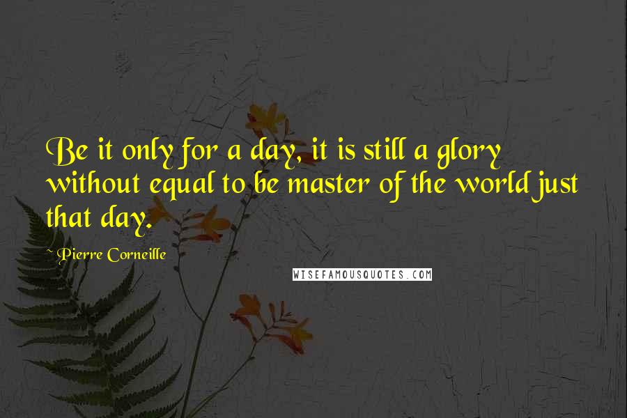 Pierre Corneille Quotes: Be it only for a day, it is still a glory without equal to be master of the world just that day.