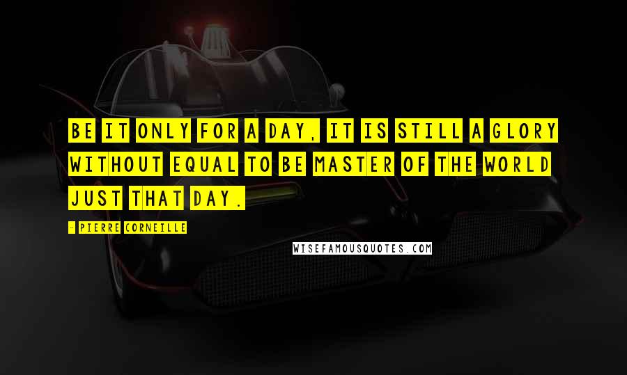 Pierre Corneille Quotes: Be it only for a day, it is still a glory without equal to be master of the world just that day.