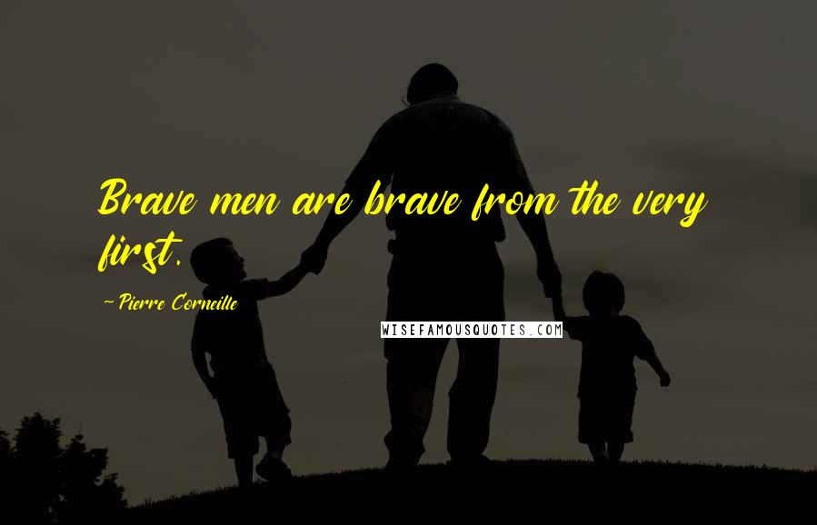 Pierre Corneille Quotes: Brave men are brave from the very first.