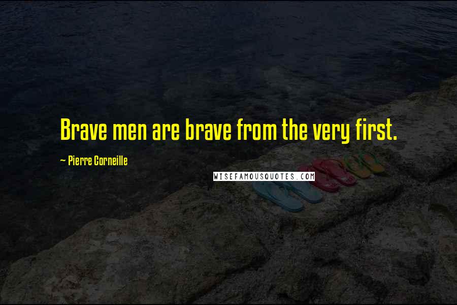 Pierre Corneille Quotes: Brave men are brave from the very first.