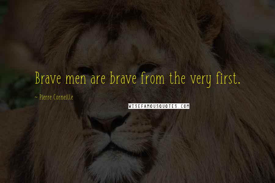 Pierre Corneille Quotes: Brave men are brave from the very first.