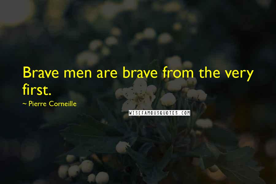 Pierre Corneille Quotes: Brave men are brave from the very first.