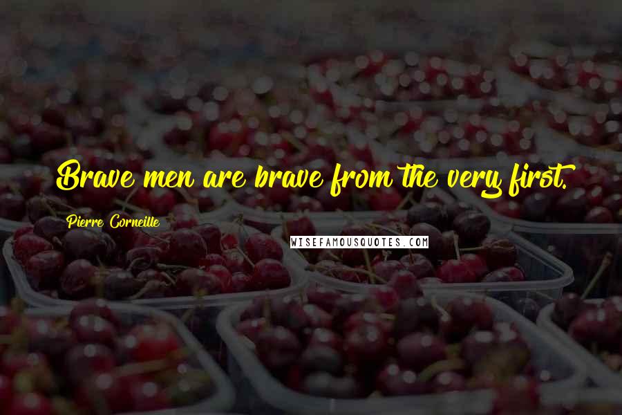 Pierre Corneille Quotes: Brave men are brave from the very first.