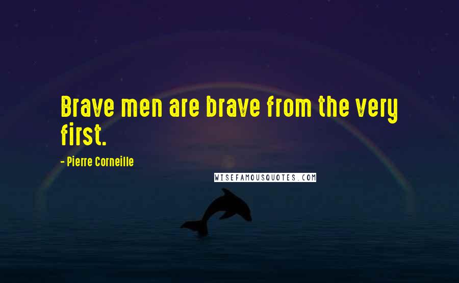 Pierre Corneille Quotes: Brave men are brave from the very first.