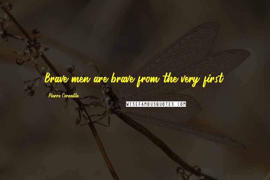 Pierre Corneille Quotes: Brave men are brave from the very first.