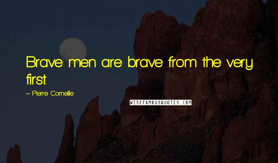 Pierre Corneille Quotes: Brave men are brave from the very first.