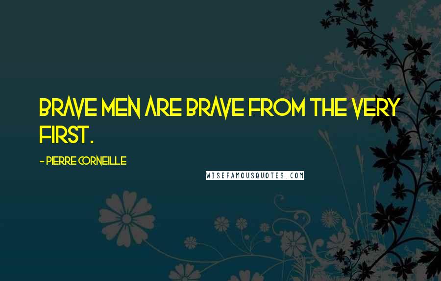 Pierre Corneille Quotes: Brave men are brave from the very first.