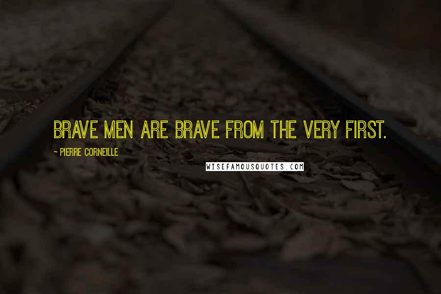 Pierre Corneille Quotes: Brave men are brave from the very first.